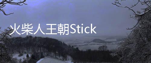 火柴人王朝Stick Dynasty 2024最新版