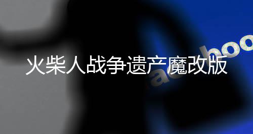 火柴人战争遗产魔改版