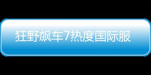 狂野飙车7热度国际服