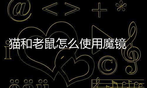 猫和老鼠怎么使用魔镜 猫和老鼠使用魔镜的详细攻略