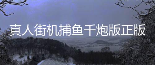 真人街机捕鱼千炮版正版