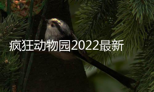 疯狂动物园2022最新版