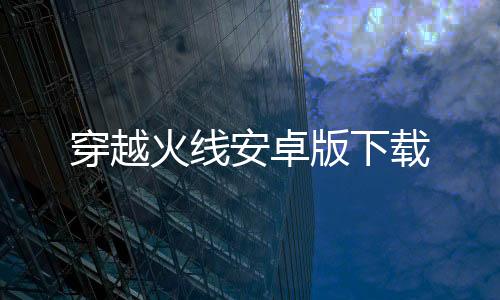穿越火线安卓版下载