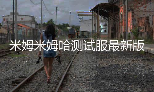 米姆米姆哈测试服最新版