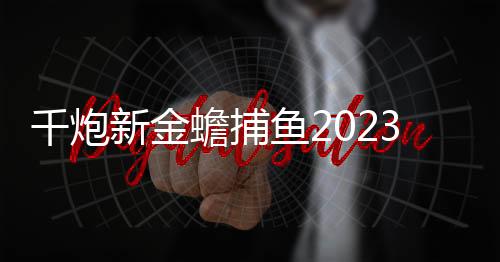 千炮新金蟾捕鱼2023版赚话费手机版
