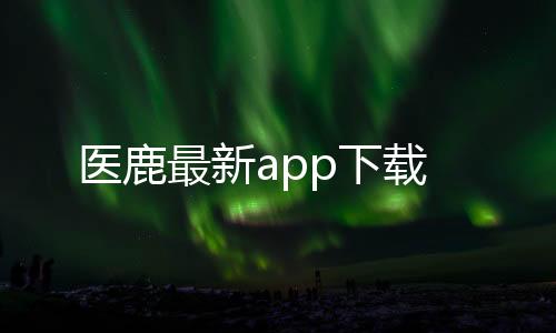 医鹿最新app下载