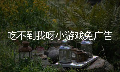 吃不到我呀小游戏免广告内置菜单