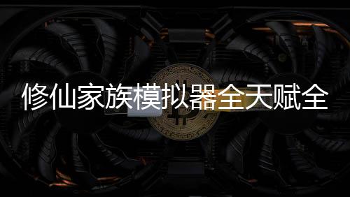修仙家族模拟器全天赋全属性版
