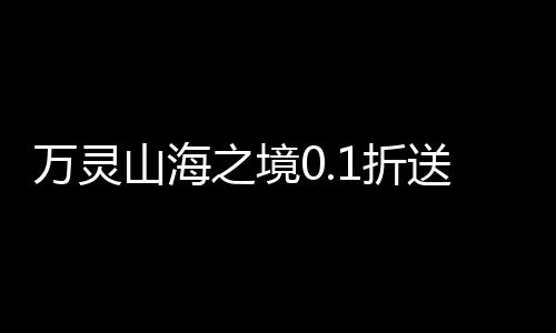 万灵山海之境0.1折送百万充值