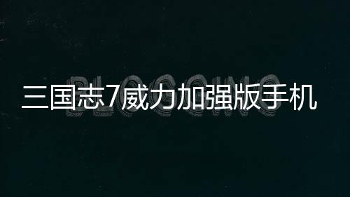 三国志7威力加强版手机版