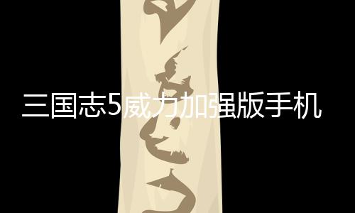 三国志5威力加强版手机版
