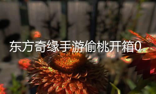 东方奇缘手游偷桃开箱0.1折