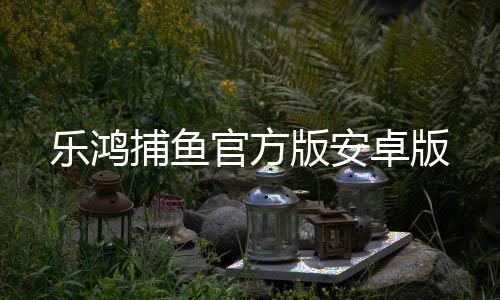 乐鸿捕鱼官方版安卓版