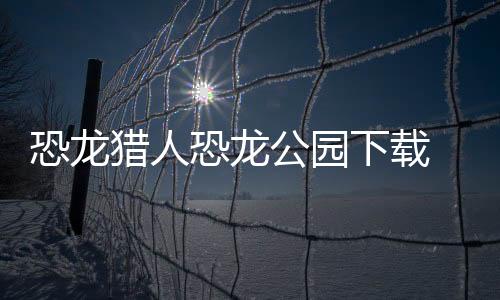恐龙猎人恐龙公园下载 1.1