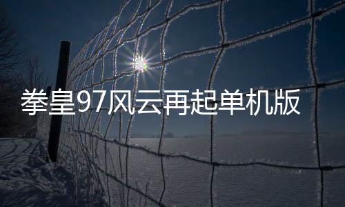 拳皇97风云再起单机版下载 2021.02.25.14