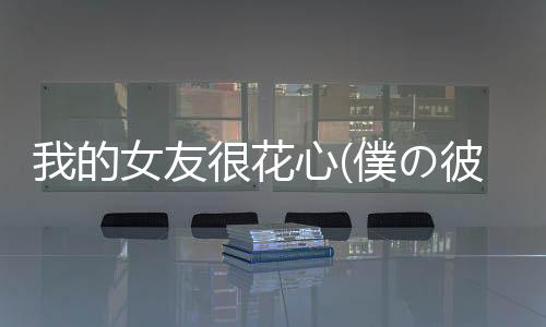 我的女友很花心(僕の彼女は浮気なんかしない)