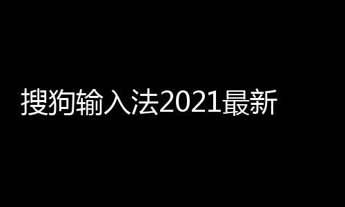 搜狗输入法2021最新版下载