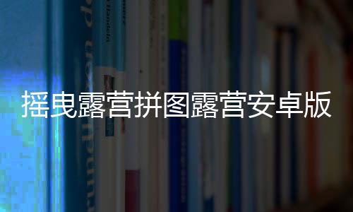 摇曳露营拼图露营安卓版