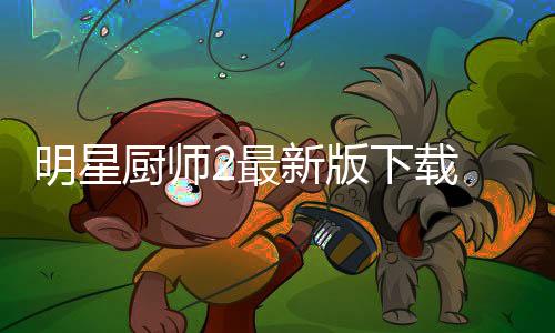 明星厨师2最新版下载 1.8.2