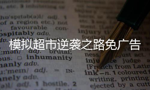 模拟超市逆袭之路免广告无限钞票版