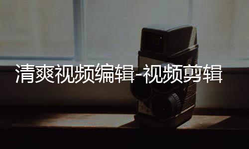 清爽视频编辑-视频剪辑制作