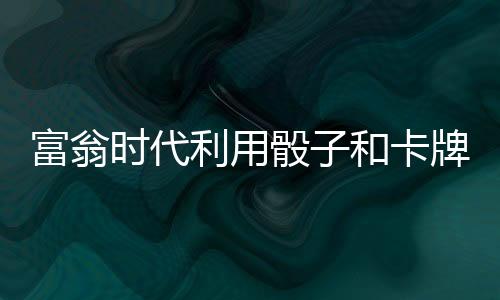 富翁时代利用骰子和卡牌成为大富翁吧游戏