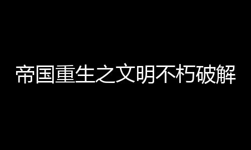 帝国重生之文明不朽破解版
