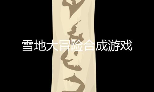 雪地大冒险合成游戏