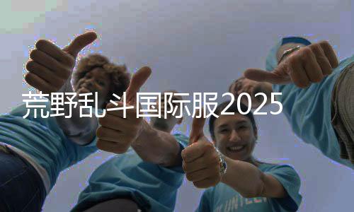 荒野乱斗国际服2025最新版本