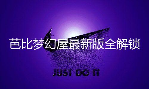 芭比梦幻屋最新版全解锁2024