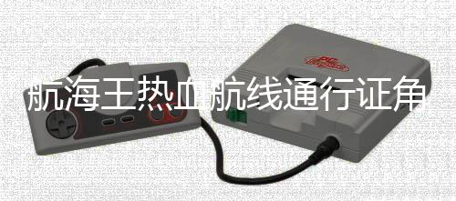 航海王热血航线通行证角色怎么选 角色选择推荐