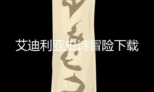 艾迪利亚史诗冒险下载