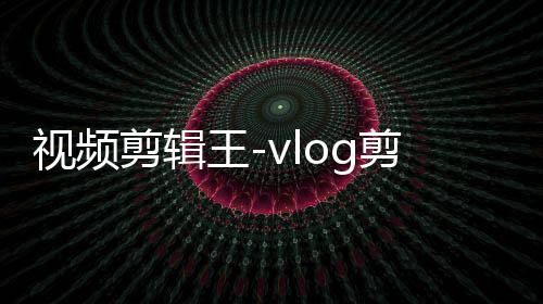 视频剪辑王-vlog剪辑