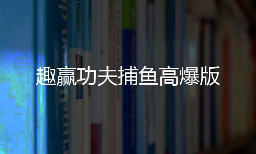 趣赢功夫捕鱼高爆版