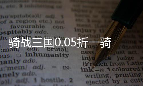 骑战三国0.05折一骑当千