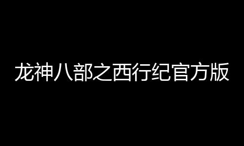 龙神八部之西行纪官方版