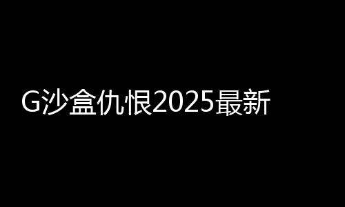 G沙盒仇恨2025最新版