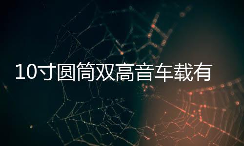 10寸圆筒双高音车载有源重低音炮12v汽车音响24v货车音箱220V蓝牙