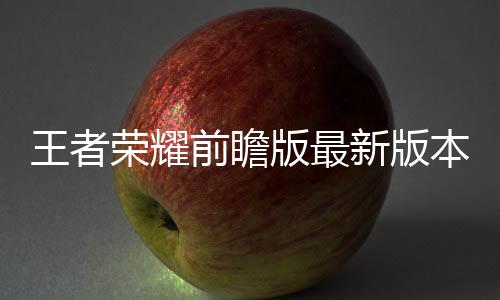 王者荣耀前瞻版最新版本