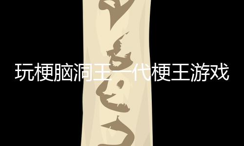 玩梗脑洞王一代梗王游戏