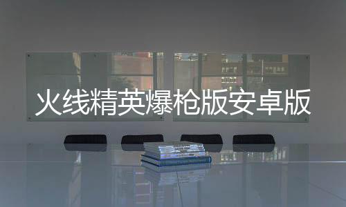 火线精英爆枪版安卓版