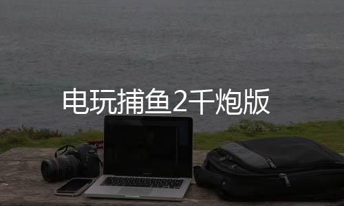 电玩捕鱼2千炮版