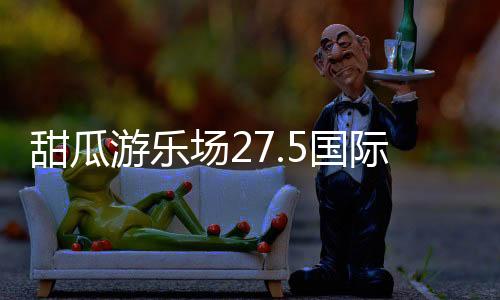 甜瓜游乐场27.5国际版