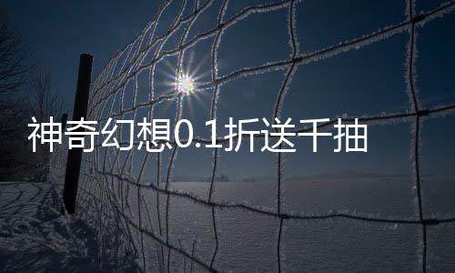 神奇幻想0.1折送千抽刷充