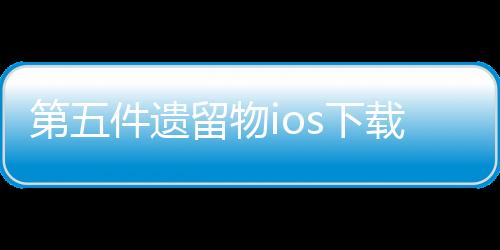 第五件遗留物ios下载
