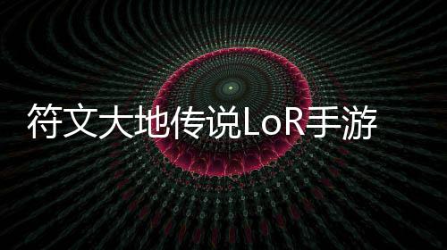 符文大地传说LoR手游