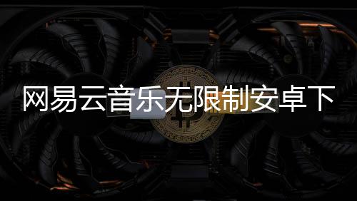 网易云音乐无限制安卓下载