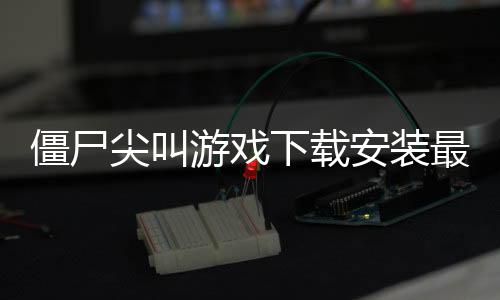 僵尸尖叫游戏下载安装最新版本