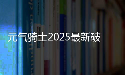元气骑士2025最新破解版