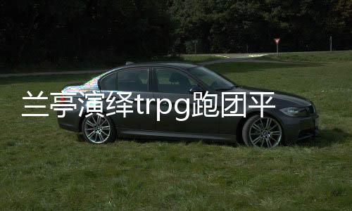 兰亭演绎trpg跑团平台